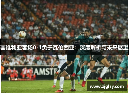 塞维利亚客场0-1负于瓦伦西亚：深度解析与未来展望