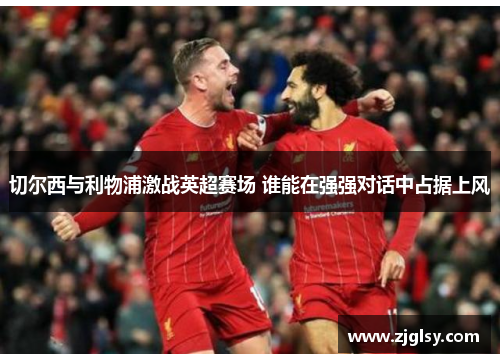 切尔西与利物浦激战英超赛场 谁能在强强对话中占据上风