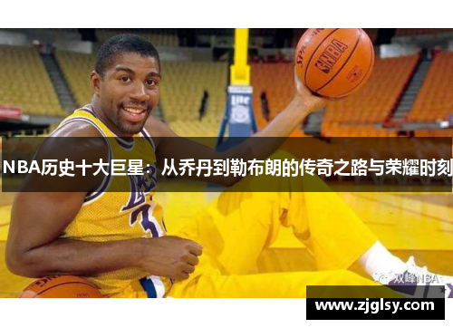 NBA历史十大巨星：从乔丹到勒布朗的传奇之路与荣耀时刻