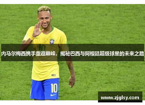 内马尔梅西携手重返巅峰，揭秘巴西与阿根廷超级球星的未来之路