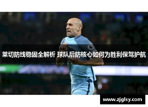 莱切防线稳固全解析 球队后防核心如何为胜利保驾护航