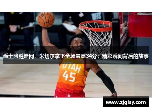 爵士险胜篮网，米切尔拿下全场最高34分：精彩瞬间背后的故事