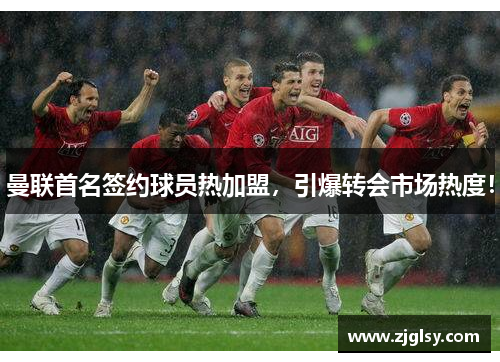 曼联首名签约球员热加盟，引爆转会市场热度！