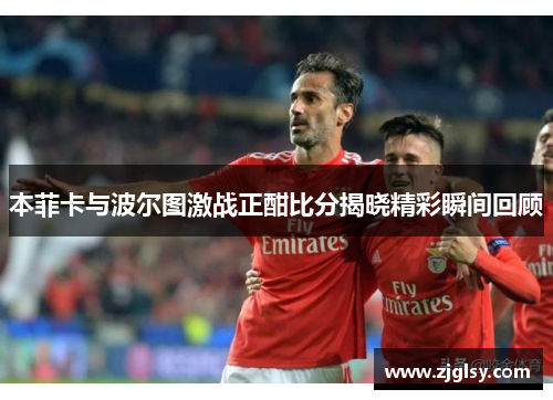 本菲卡与波尔图激战正酣比分揭晓精彩瞬间回顾