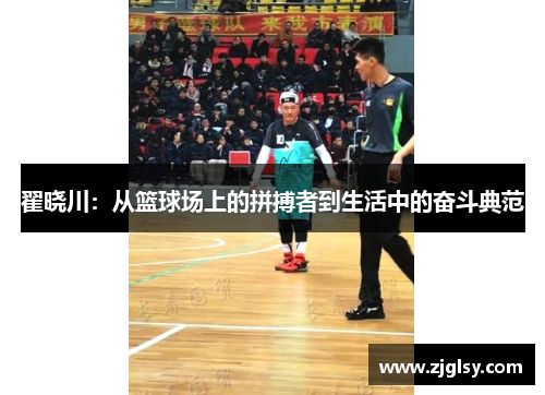 翟晓川：从篮球场上的拼搏者到生活中的奋斗典范