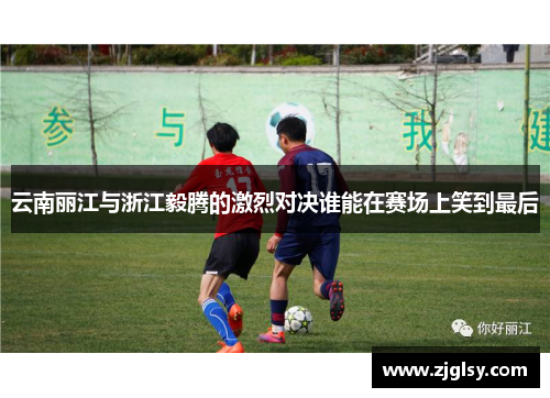 云南丽江与浙江毅腾的激烈对决谁能在赛场上笑到最后