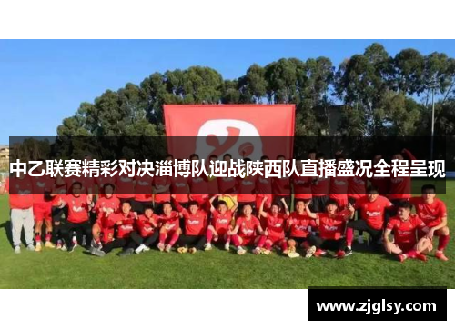 中乙联赛精彩对决淄博队迎战陕西队直播盛况全程呈现
