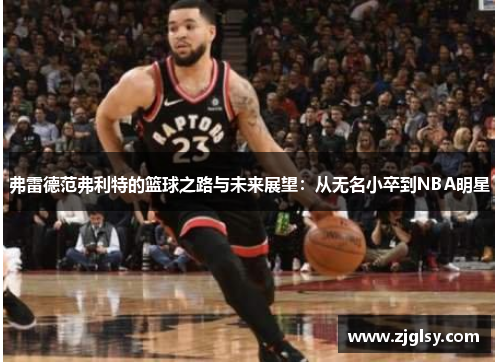 弗雷德范弗利特的篮球之路与未来展望：从无名小卒到NBA明星