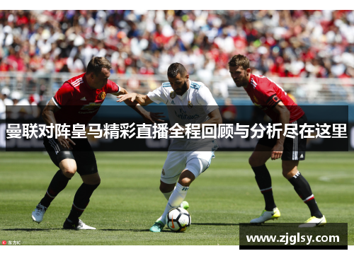 曼联对阵皇马精彩直播全程回顾与分析尽在这里
