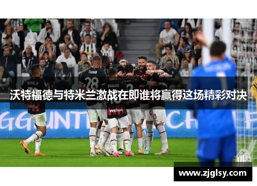 沃特福德与特米兰激战在即谁将赢得这场精彩对决
